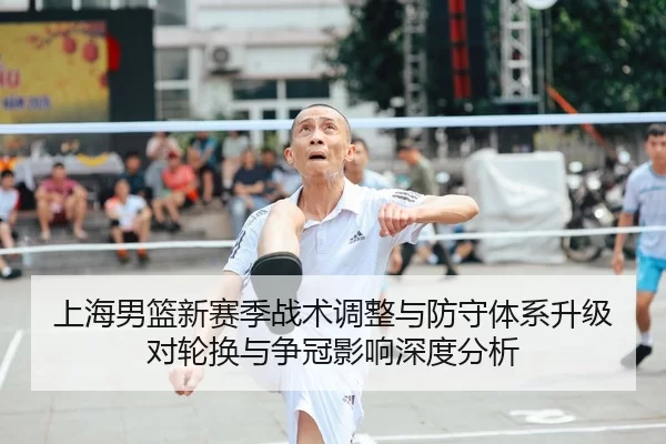 上海男篮新赛季战术调整与防守体系升级对轮换与争冠影响深度分析