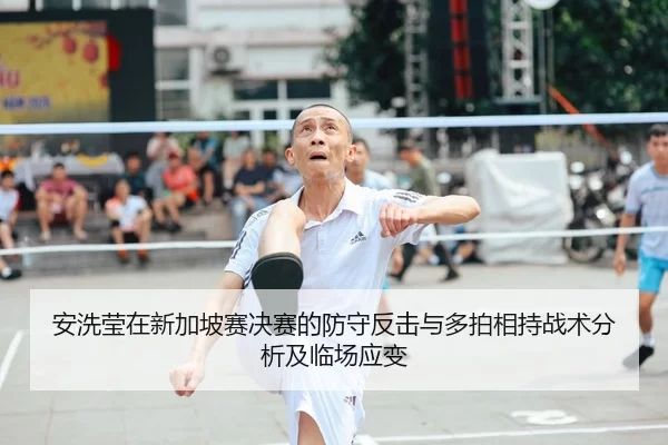 安洗莹在新加坡赛决赛的防守反击与多拍相持战术分析及临场应变